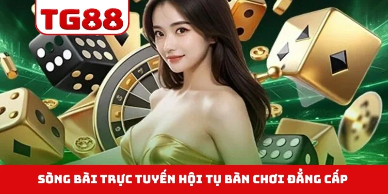 Sòng bài trực tuyến hội tụ bàn chơi đẳng cấp 